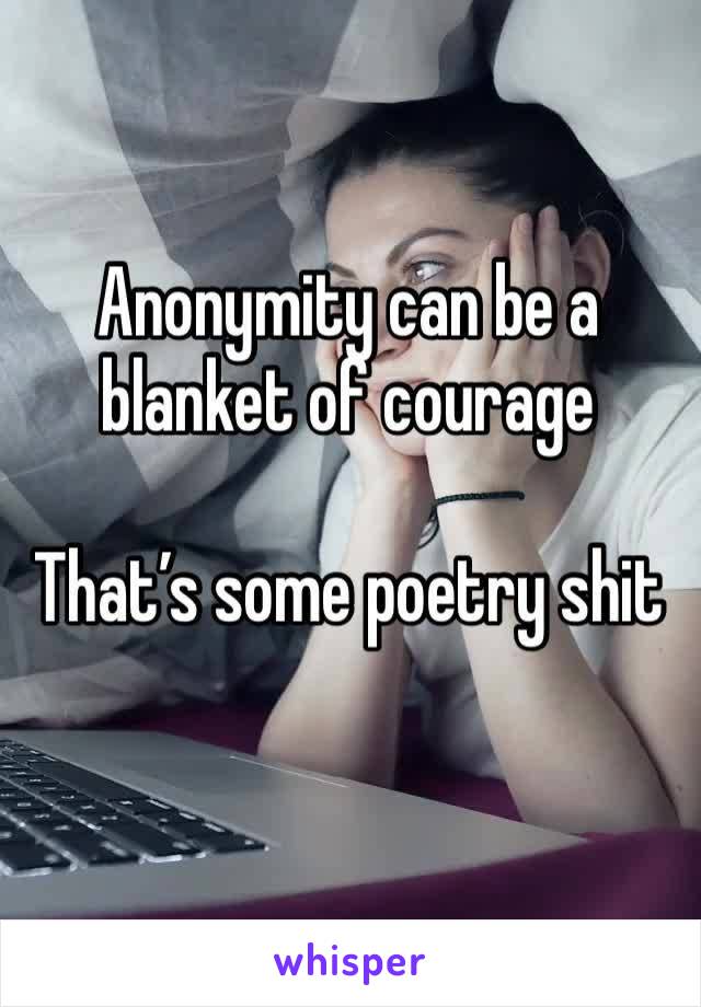 Anonymity can be a blanket of courage 

That’s some poetry shit 
