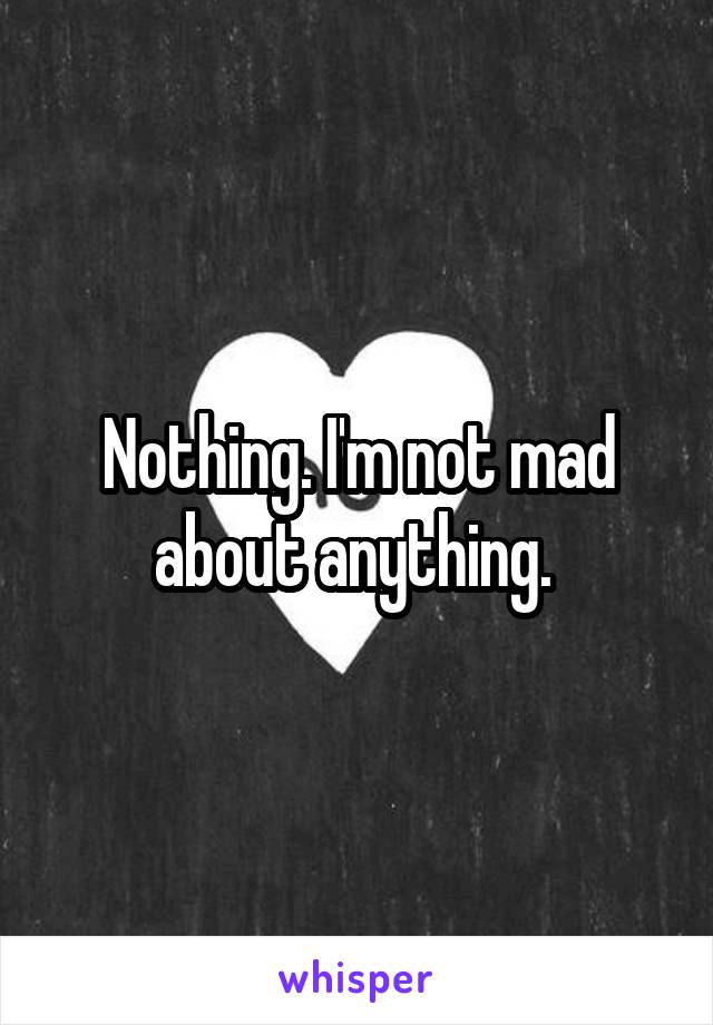 Nothing. I'm not mad about anything. 