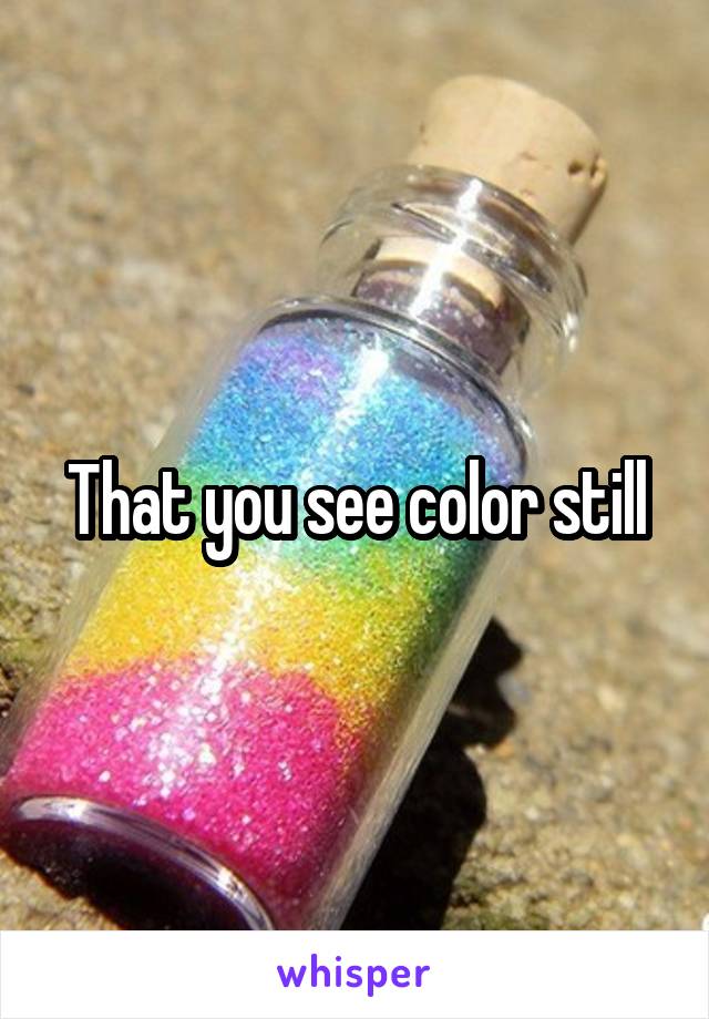 That you see color still