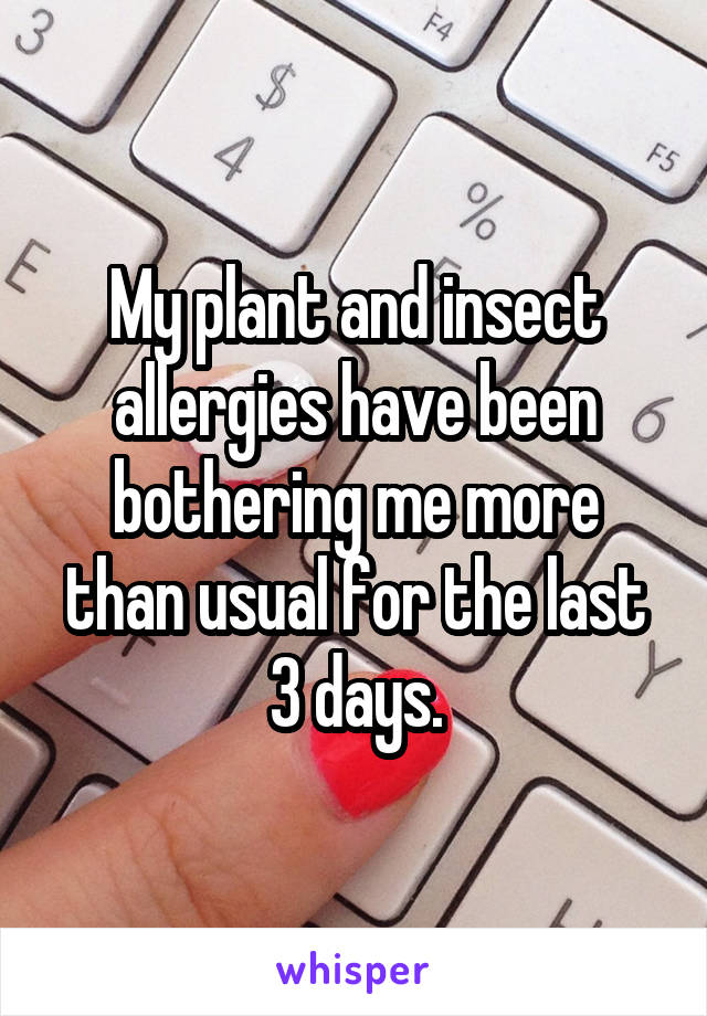 My plant and insect allergies have been bothering me more than usual for the last 3 days.