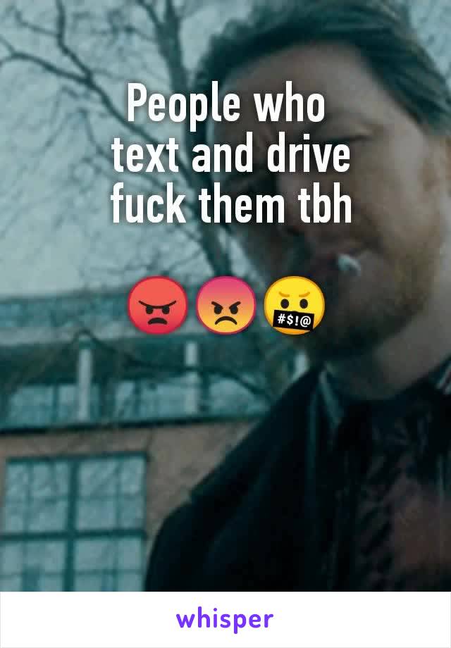 People who
 text and drive
 fuck them tbh

😠😡🤬