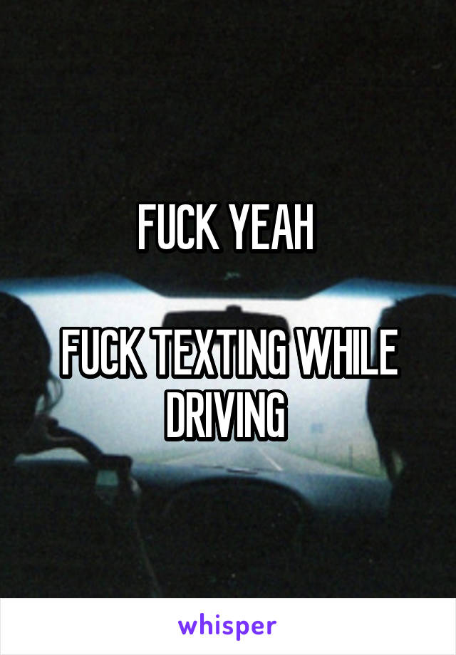 FUCK YEAH 

FUCK TEXTING WHILE DRIVING 