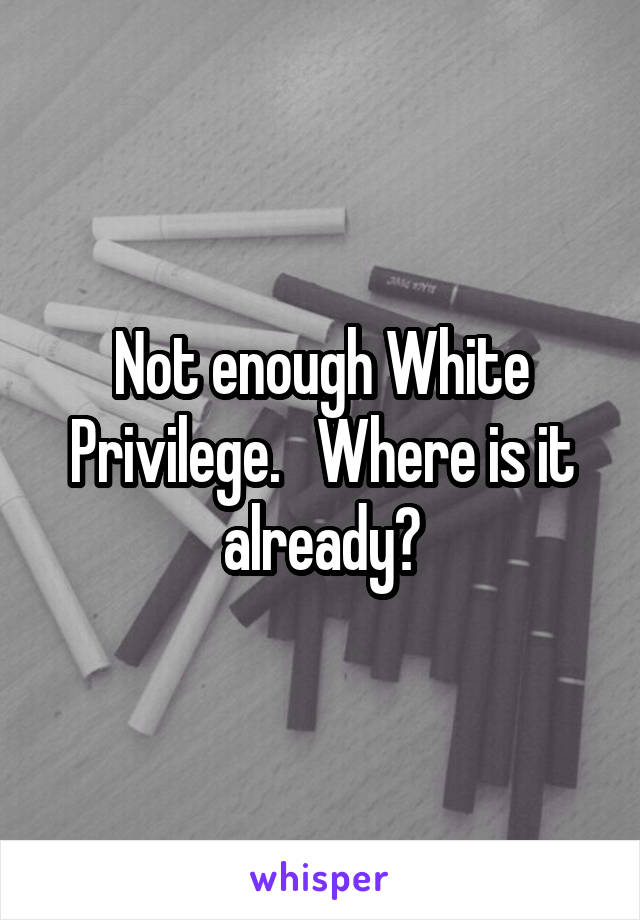 Not enough White Privilege.   Where is it already?