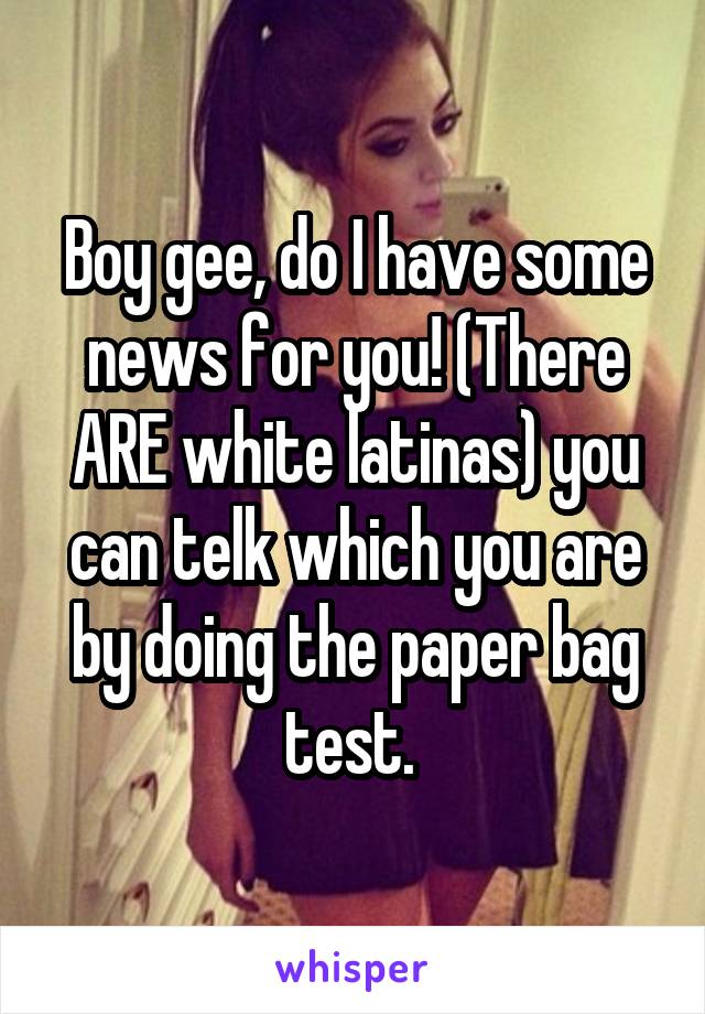 Boy gee, do I have some news for you! (There ARE white latinas) you can telk which you are by doing the paper bag test. 