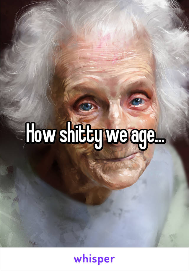 How shitty we age...