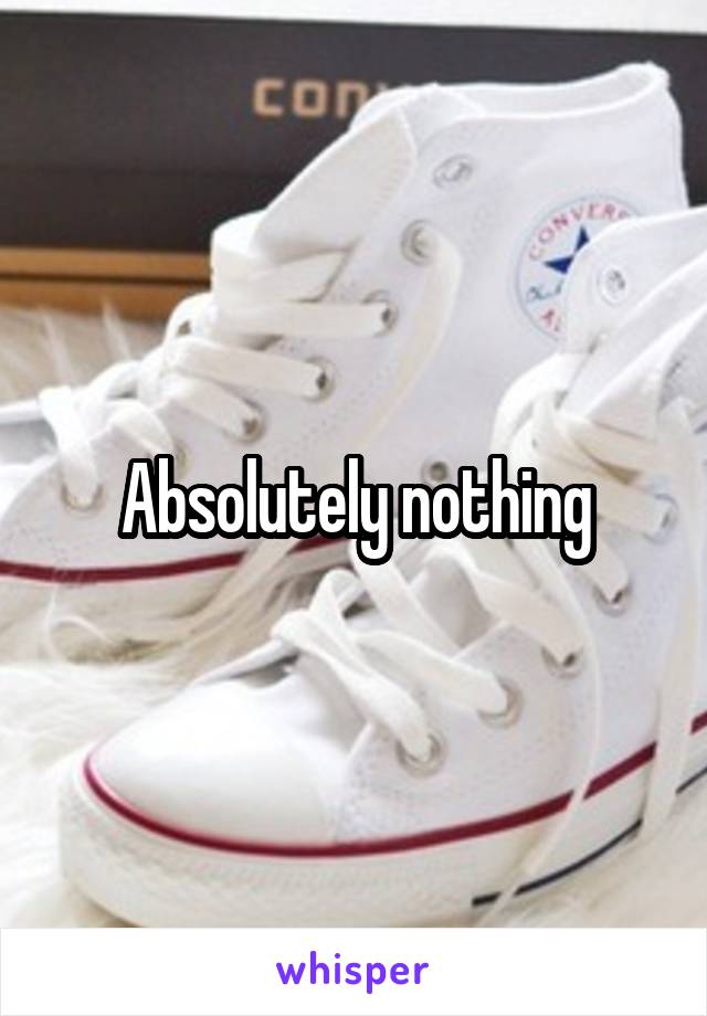 Absolutely nothing