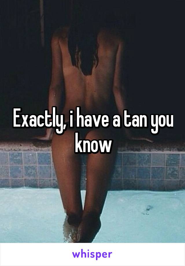 Exactly, i have a tan you know