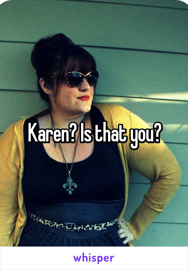 Karen? Is that you?