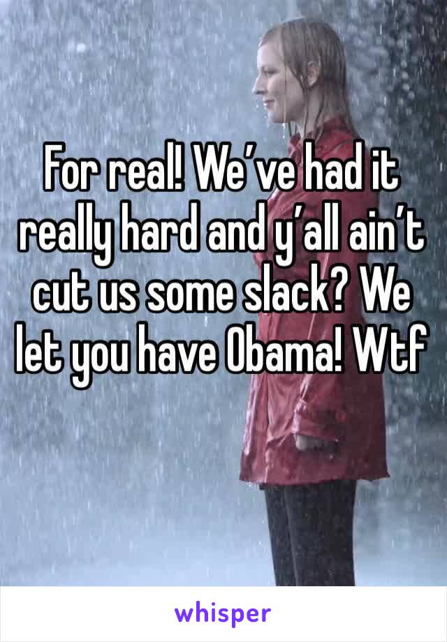 For real! We’ve had it really hard and y’all ain’t cut us some slack? We let you have Obama! Wtf 