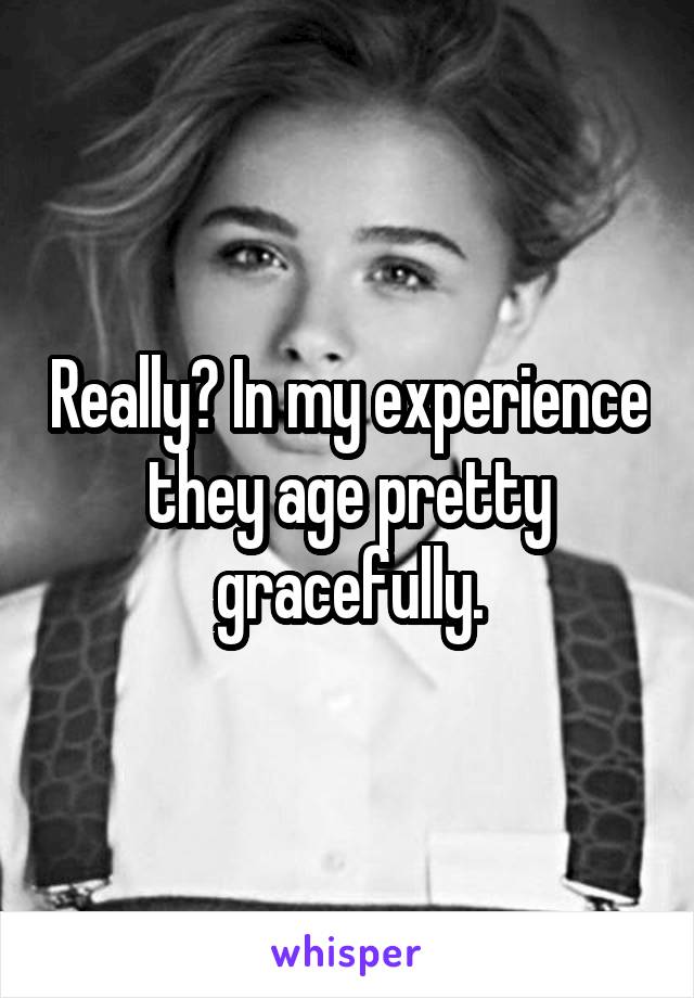 Really? In my experience they age pretty gracefully.