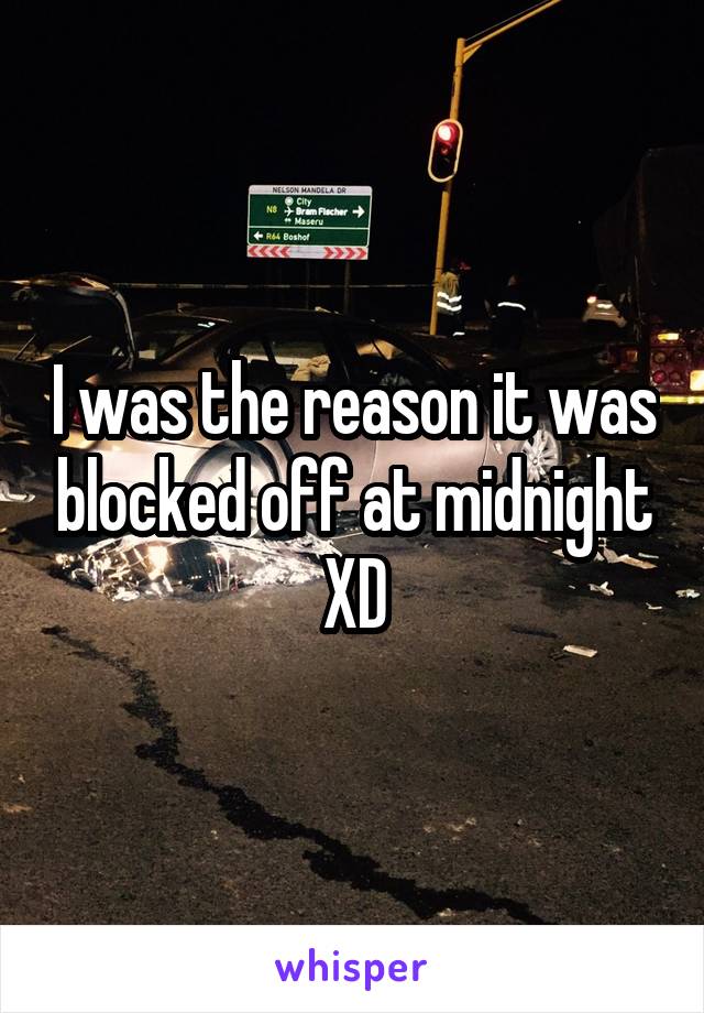 I was the reason it was blocked off at midnight XD