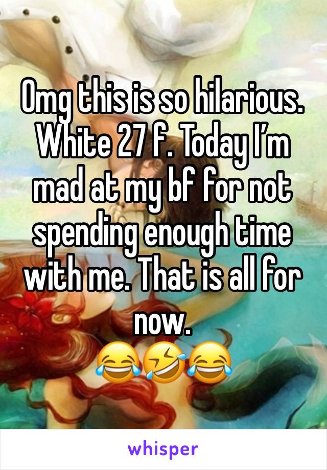 Omg this is so hilarious. White 27 f. Today I’m mad at my bf for not spending enough time with me. That is all for now.
😂🤣😂