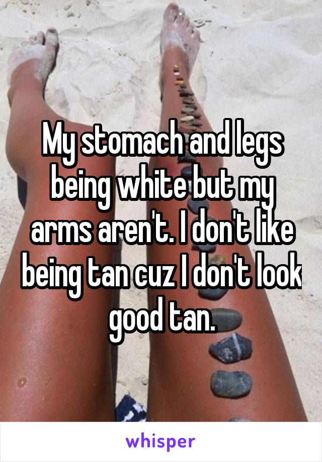 My stomach and legs being white but my arms aren't. I don't like being tan cuz I don't look good tan.