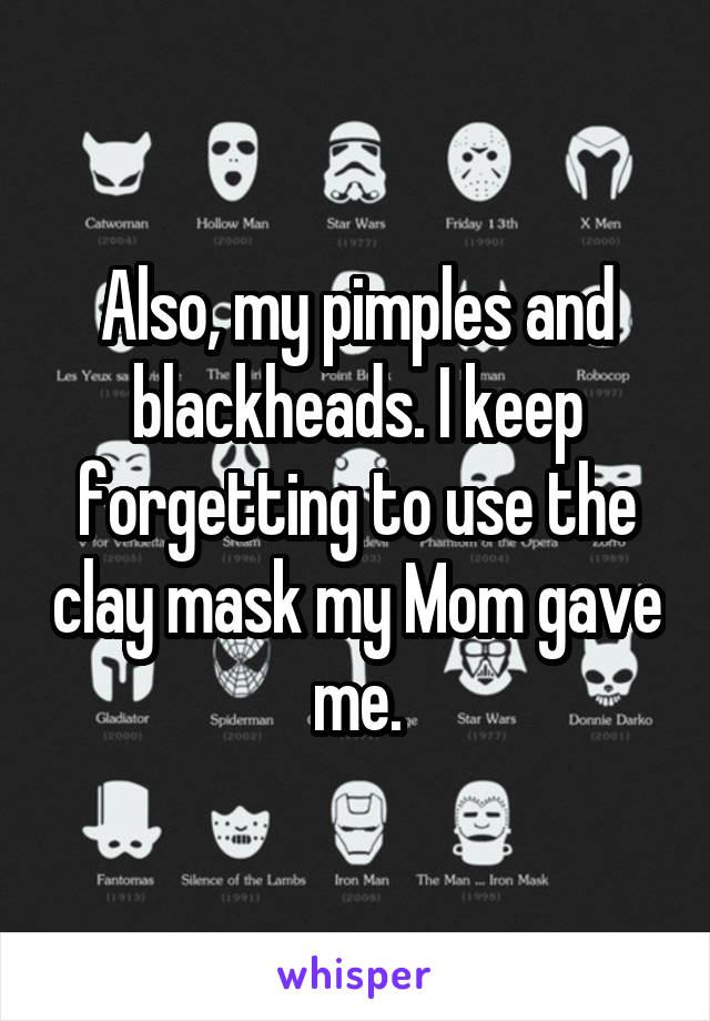 Also, my pimples and blackheads. I keep forgetting to use the clay mask my Mom gave me.