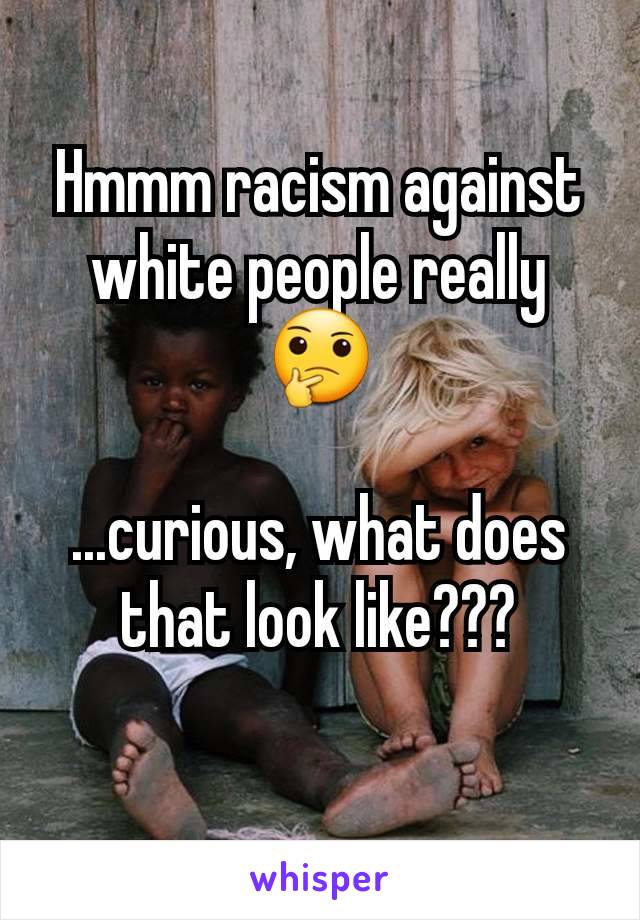 Hmmm racism against white people really🤔

...curious, what does that look like???