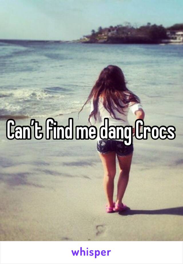 Can’t find me dang Crocs 