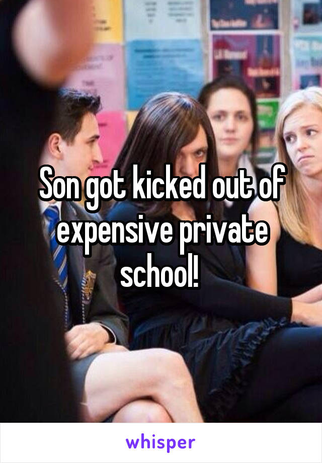 Son got kicked out of expensive private school! 