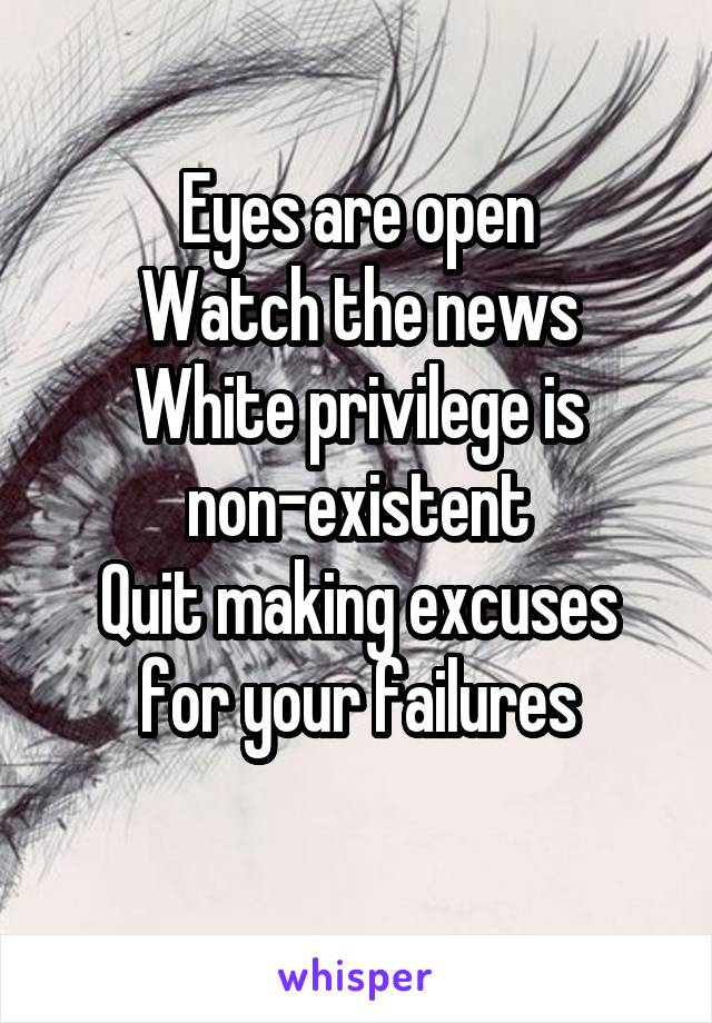 Eyes are open
Watch the news
White privilege is non-existent
Quit making excuses for your failures
