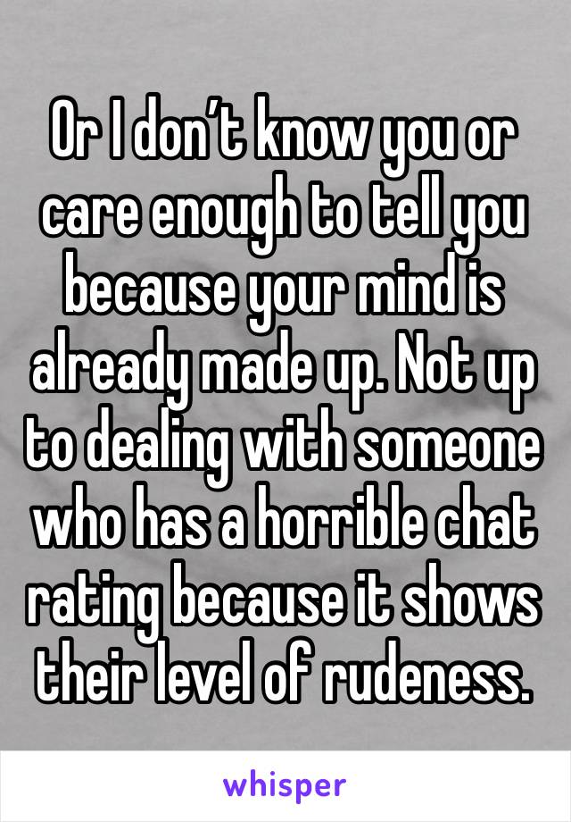 Or I don’t know you or care enough to tell you because your mind is already made up. Not up to dealing with someone who has a horrible chat rating because it shows their level of rudeness. 