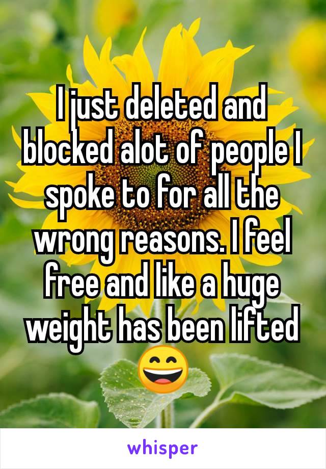 I just deleted and blocked alot of people I spoke to for all the wrong reasons. I feel free and like a huge weight has been lifted😄