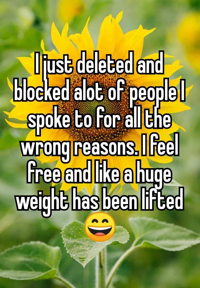 I just deleted and blocked alot of people I spoke to for all the wrong reasons. I feel free and like a huge weight has been lifted😄