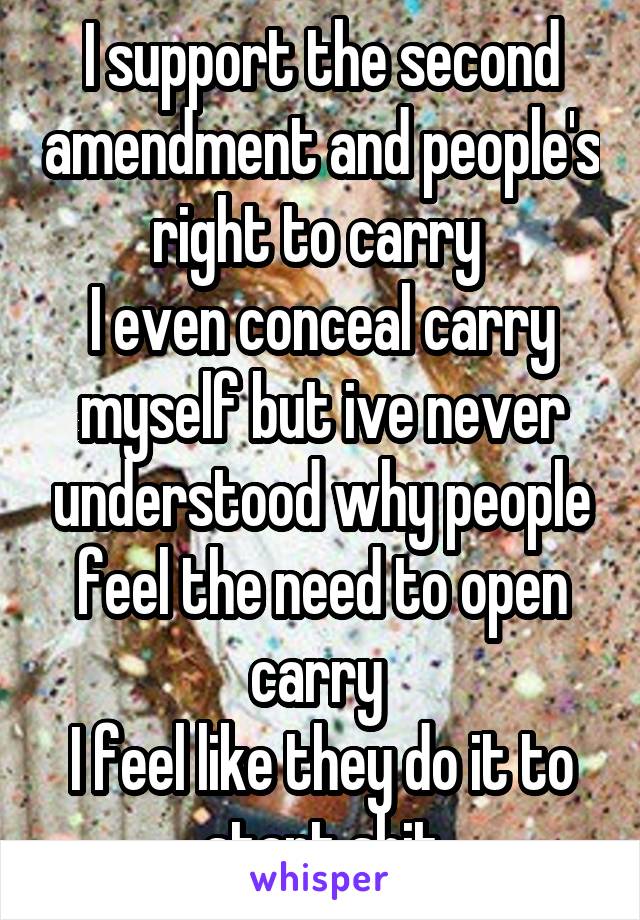 I support the second amendment and people's right to carry 
I even conceal carry myself but ive never understood why people feel the need to open carry 
I feel like they do it to start shit