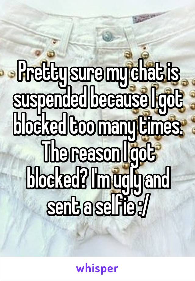 Pretty sure my chat is suspended because I got blocked too many times. The reason I got blocked? I'm ugly and sent a selfie :/