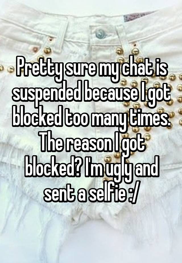 Pretty sure my chat is suspended because I got blocked too many times. The reason I got blocked? I'm ugly and sent a selfie :/