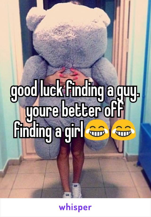 good luck finding a guy. youre better off finding a girl😂😂