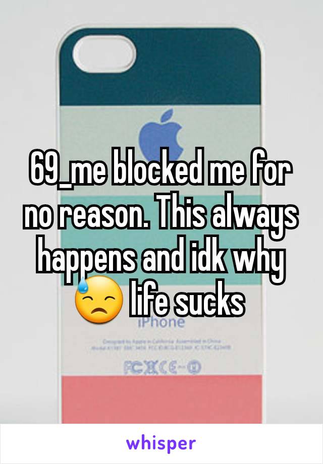 69_me blocked me for no reason. This always happens and idk why 😓 life sucks 