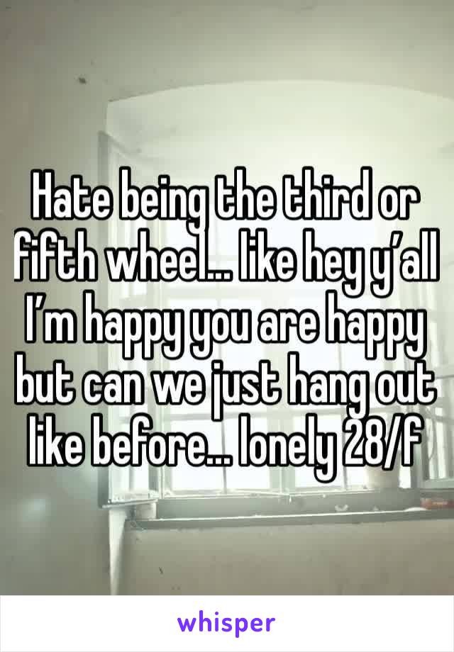 Hate being the third or fifth wheel... like hey y’all I’m happy you are happy but can we just hang out like before... lonely 28/f