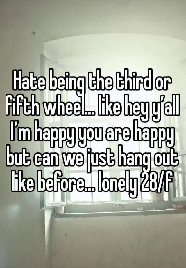 Hate being the third or fifth wheel... like hey y’all I’m happy you are happy but can we just hang out like before... lonely 28/f