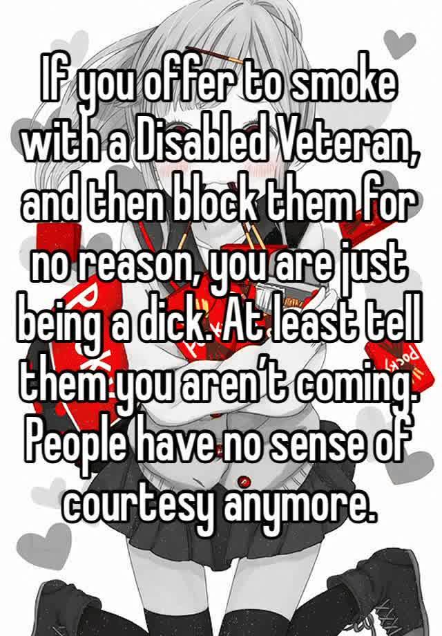 If you offer to smoke with a Disabled Veteran, and then block them for no reason, you are just being a dick. At least tell them you aren’t coming. 
People have no sense of courtesy anymore.