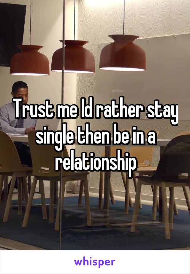 Trust me Id rather stay single then be in a relationship