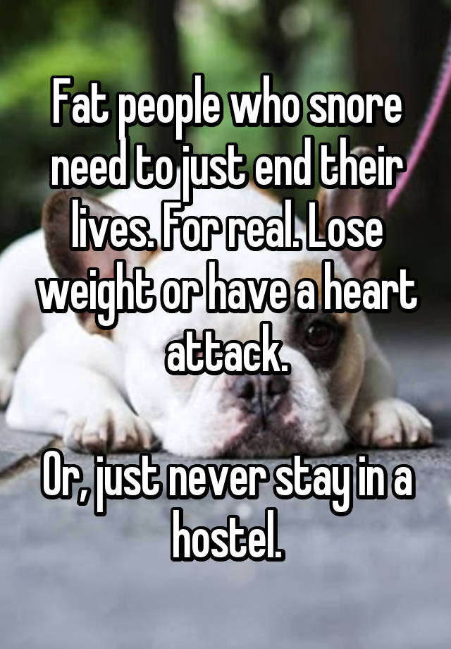 Fat people who snore need to just end their lives. For real. Lose weight or have a heart attack.

Or, just never stay in a hostel.