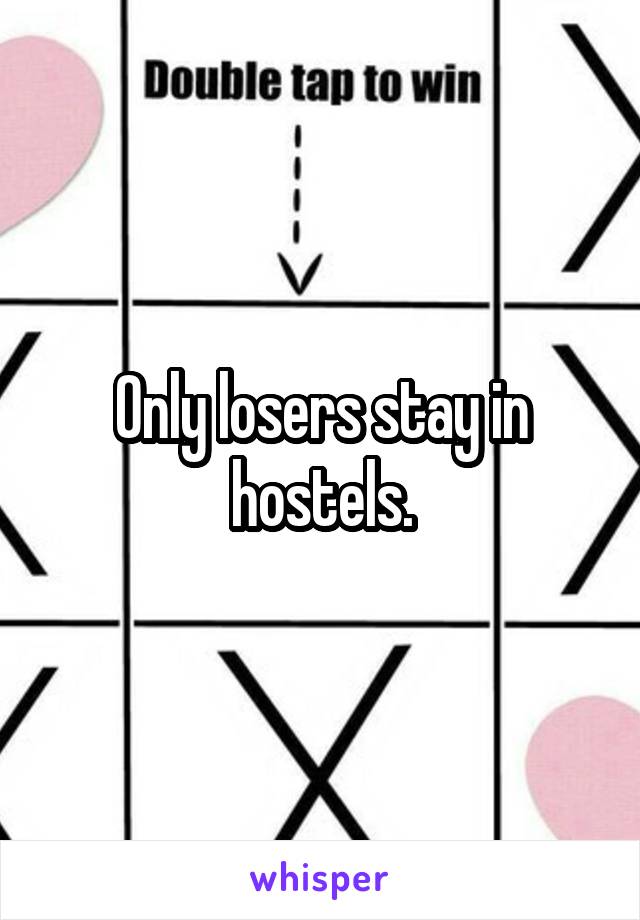 Only losers stay in hostels.