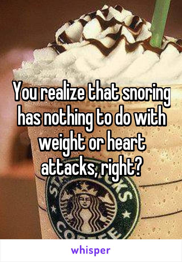 You realize that snoring has nothing to do with weight or heart attacks, right?