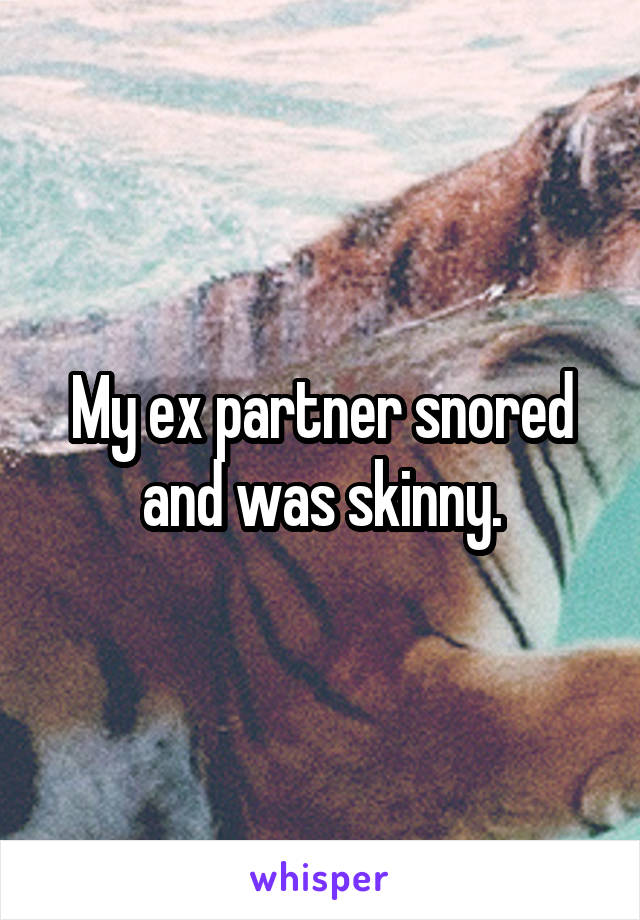 My ex partner snored and was skinny.