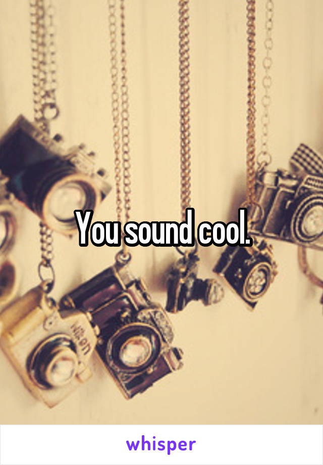 You sound cool.