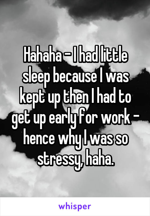 Hahaha - I had little sleep because I was kept up then I had to get up early for work - hence why I was so stressy, haha.