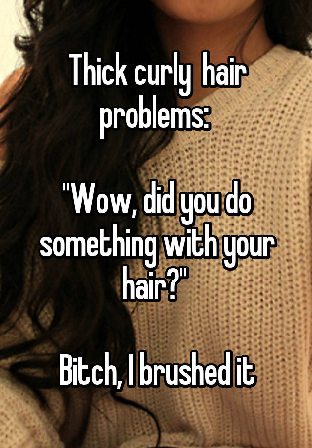 Thick curly  hair problems: 

"Wow, did you do something with your hair?" 

Bitch, I brushed it