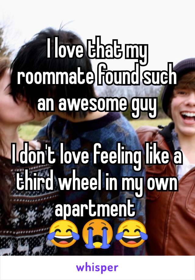 I love that my roommate found such an awesome guy

I don't love feeling like a third wheel in my own apartment 
😂😭😂