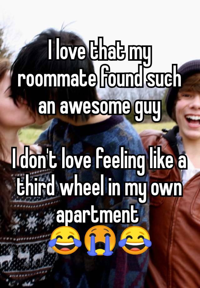 I love that my roommate found such an awesome guy

I don't love feeling like a third wheel in my own apartment 
😂😭😂