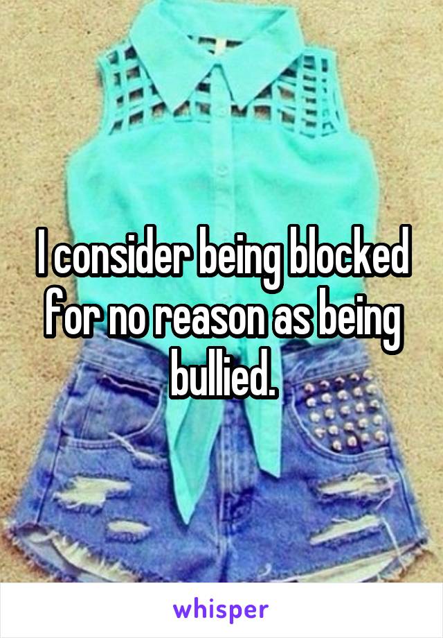 I consider being blocked for no reason as being bullied.