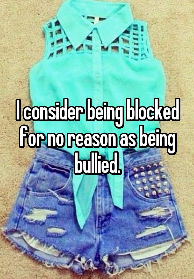 I consider being blocked for no reason as being bullied.