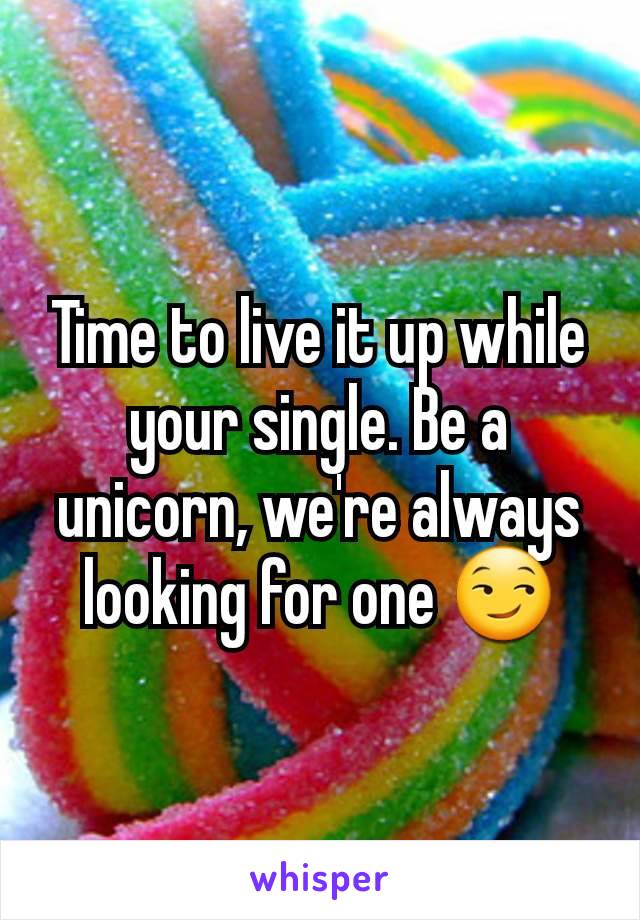 Time to live it up while your single. Be a unicorn, we're always looking for one 😏