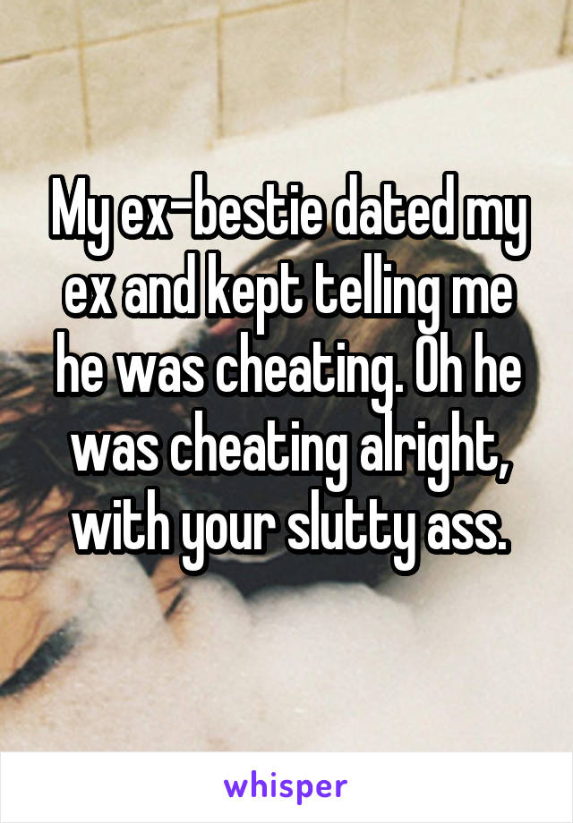 My ex-bestie dated my ex and kept telling me he was cheating. Oh he was cheating alright, with your slutty ass.
