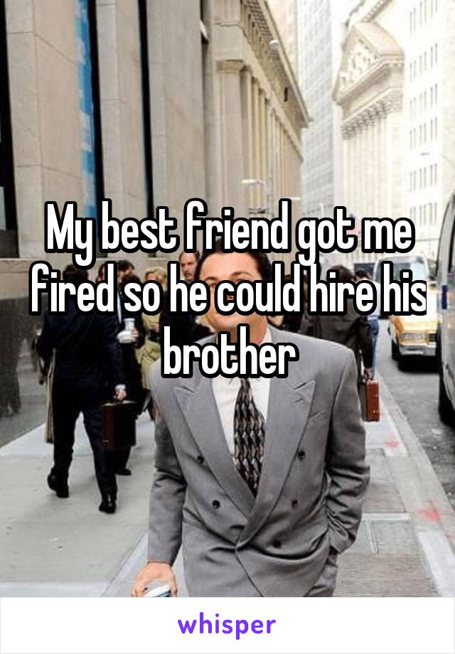My best friend got me fired so he could hire his brother
