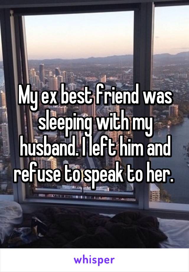 My ex best friend was sleeping with my husband. I left him and refuse to speak to her. 