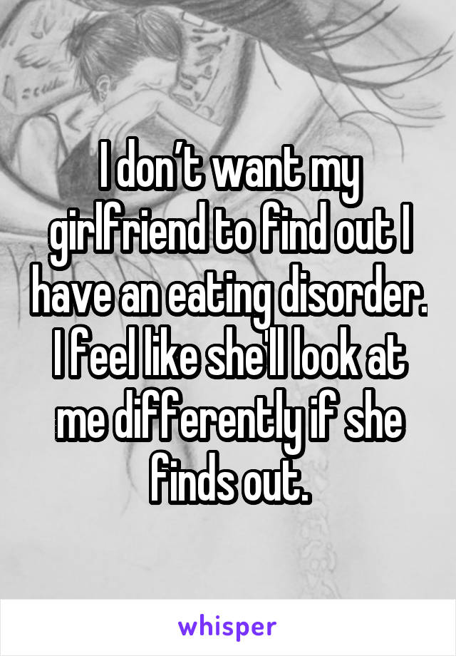 I don’t want my girlfriend to find out I have an eating disorder. I feel like she'll look at me differently if she finds out.